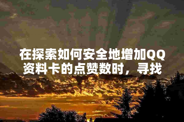 在探索如何安全地增加QQ资料卡的点赞数时，寻找一个信誉良好的平台至关重要。
