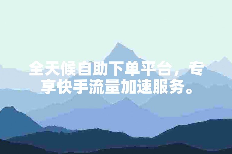 全天候自助下单平台，专享快手流量加速服务。