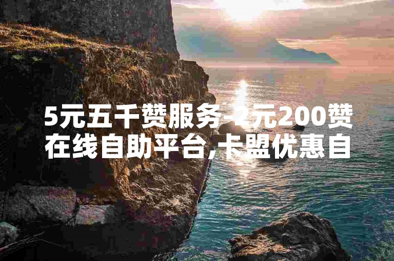 5元五千赞服务-2元200赞在线自助平台,卡盟优惠自助下单服务