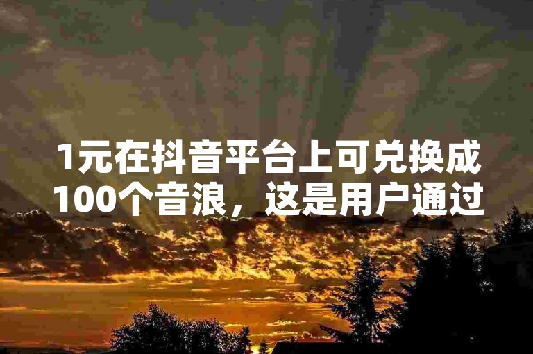 1元在抖音平台上可兑换成100个音浪，这是用户通过充值获得的虚拟货币，用于购买平台上的各种服务和产品。