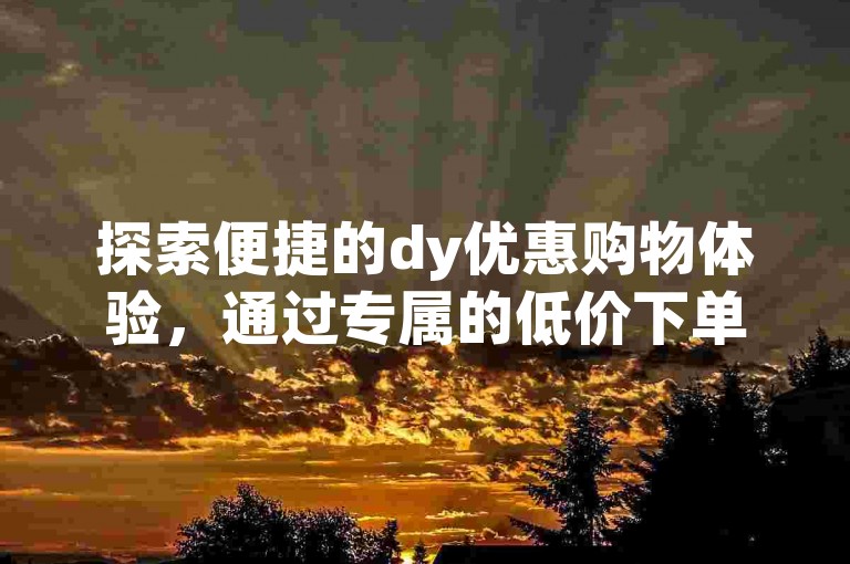 探索便捷的dy优惠购物体验，通过专属的低价下单平台入口，轻松实现dy业务自助下单软件操作。