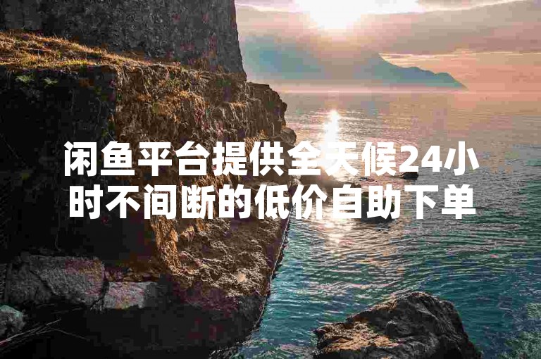 闲鱼平台提供全天候24小时不间断的低价自助下单服务，让您随时享受优惠购物的乐趣。