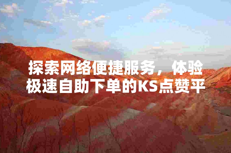探索网络便捷服务，体验极速自助下单的KS点赞平台，全天候秒单业务让您畅享无忧。