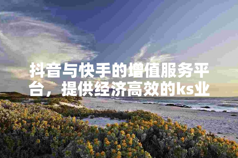 抖音与快手的增值服务平台，提供经济高效的ks业务免费下单选项，通过卡盟实现低价自助下单，并可下载快手热门助手以提升内容影响力。