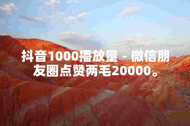 抖音1000播放量 - 微信朋友圈点赞两毛20000。