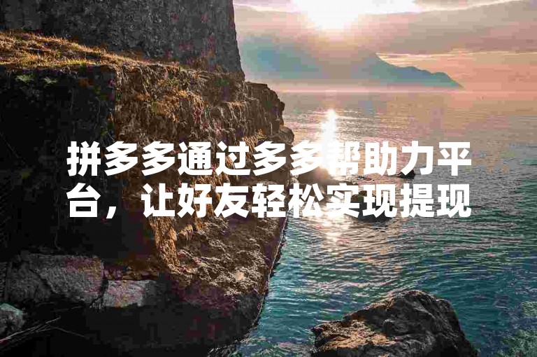 拼多多通过多多帮助力平台，让好友轻松实现提现成功。