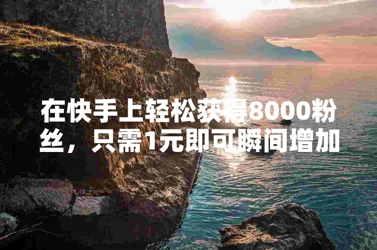 在快手上轻松获得8000粉丝，只需1元即可瞬间增加1000关注者。