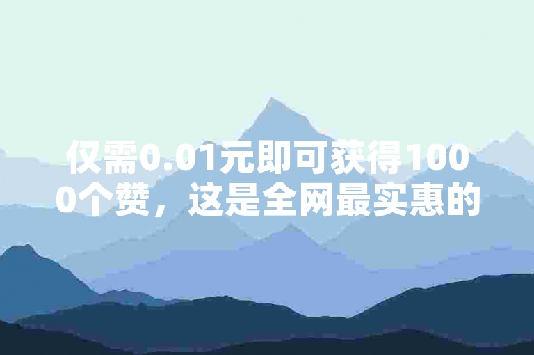 仅需0.01元即可获得1000个赞，这是全网最实惠的价格 - 抖音点赞服务快速提升您的在线影响力。