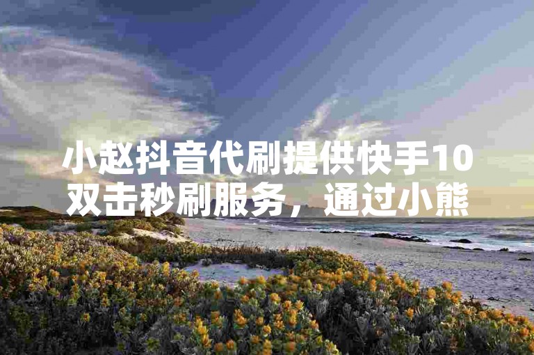 小赵抖音代刷提供快手10双击秒刷服务，通过小熊下单平台，卡盟卡立购实现快速提升。