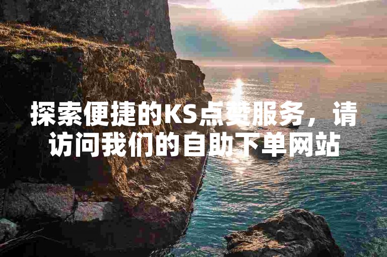 探索便捷的KS点赞服务，请访问我们的自助下单网站，并加入QQ群获取最新涨赞软件推广信息。