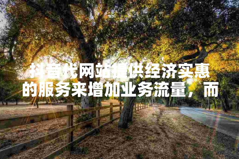 抖音代网站提供经济实惠的服务来增加业务流量，而快手的免费播放量网站则为用户提供了提升视频观看次数的机会。