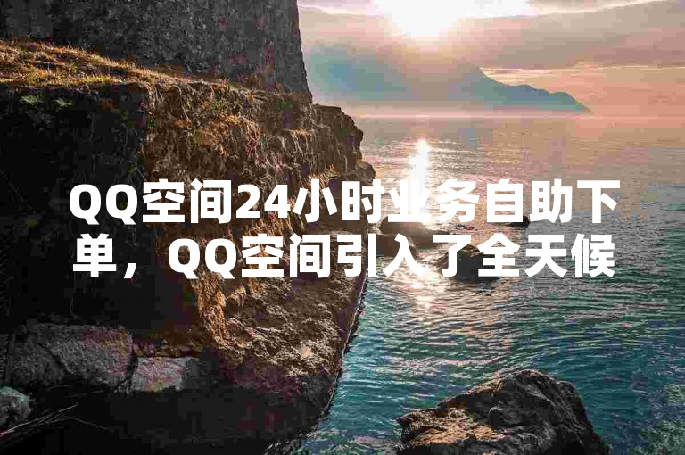 QQ空间24小时业务自助下单，QQ空间引入了全天候自助下单服务。