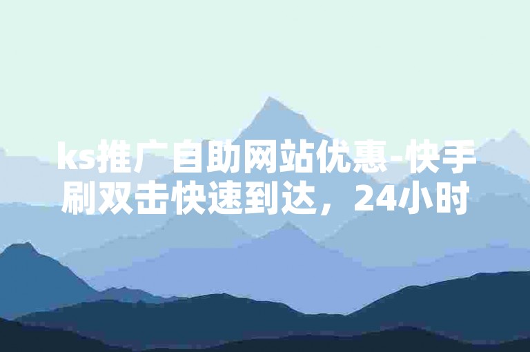 ks推广自助网站优惠-快手刷双击快速到达，24小时自助业务网下单商城。