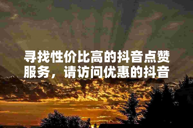 寻找性价比高的抖音点赞服务，请访问优惠的抖音点赞下单平台。