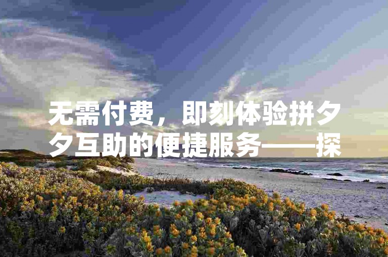 无需付费，即刻体验拼夕夕互助的便捷服务——探索pdd助力网站的无限可能。