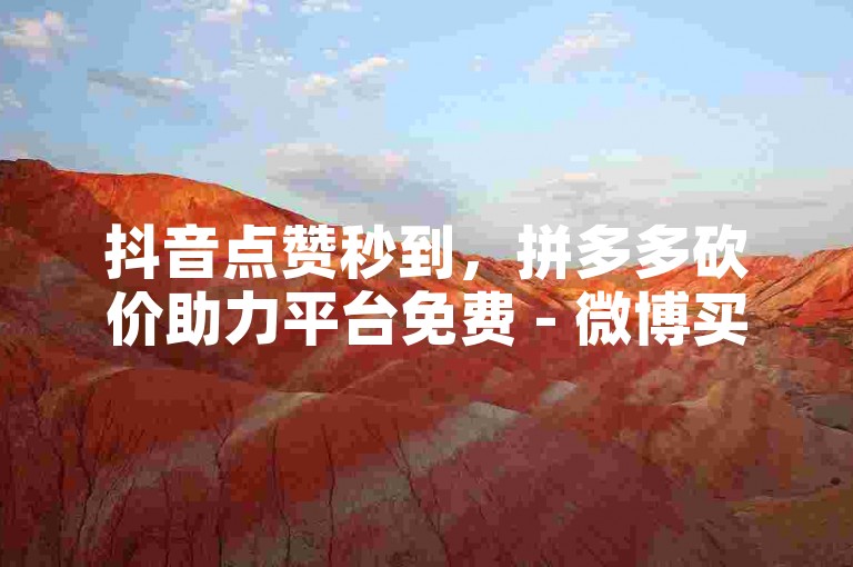 抖音点赞秒到，拼多多砍价助力平台免费 - 微博买赞0.3元100个立即到账 - 微博一个亿等于多少人民币。