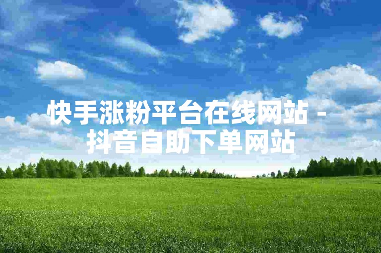 快手涨粉平台在线网站 - 抖音自助下单网站
