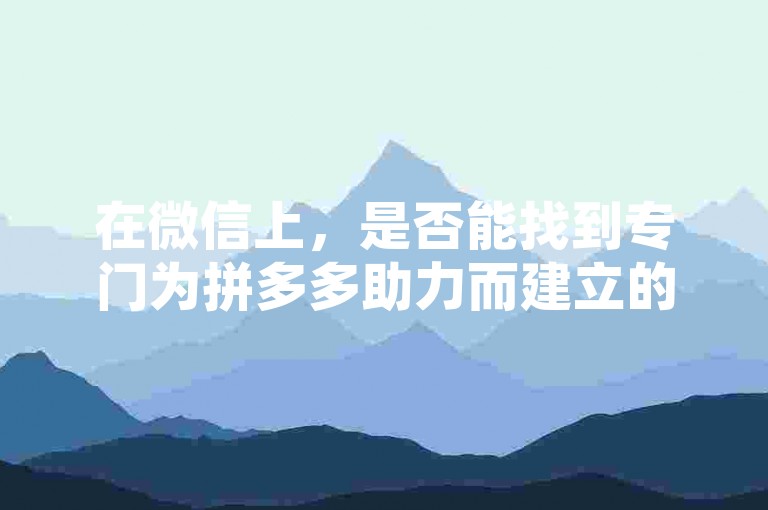 在微信上，是否能找到专门为拼多多助力而建立的群聊进行探讨。