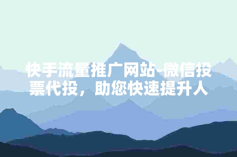 快手流量推广网站-微信投票代投，助您快速提升人气与曝光度。