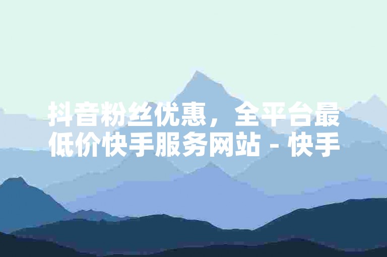 抖音粉丝优惠，全平台最低价快手服务网站 - 快手粉丝仅需1元100个 - 2024年最新人气榜单。