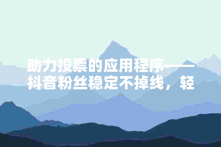 助力投票的应用程序——抖音粉丝稳定不掉线，轻松在线完成下单。