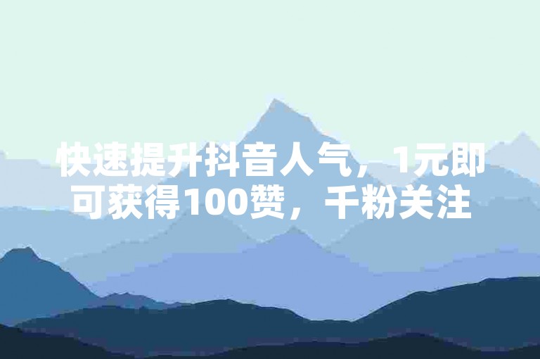 快速提升抖音人气，1元即可获得100赞，千粉关注轻松实现。