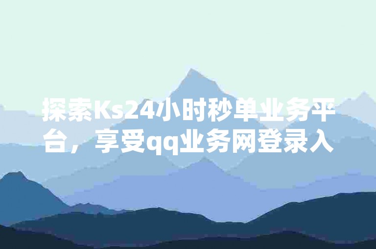 探索Ks24小时秒单业务平台，享受qq业务网登录入口官网带来的便捷服务，体验dy快手业务低价的魅力，以及网红云商城自助下单软件的高效。