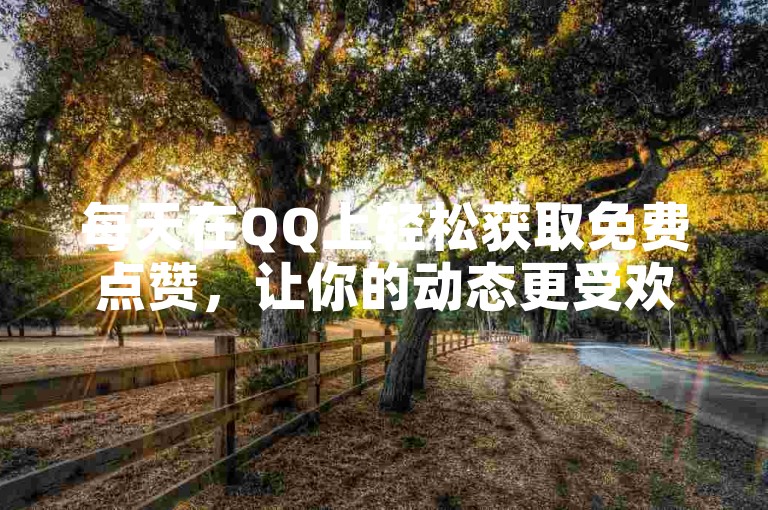 每天在QQ上轻松获取免费点赞，让你的动态更受欢迎。