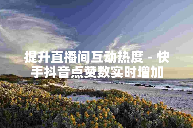 提升直播间互动热度 - 快手抖音点赞数实时增加