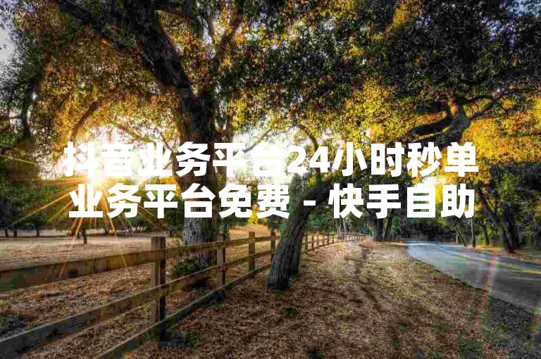 抖音业务平台24小时秒单业务平台免费 - 快手自助下单业务安卓版下载