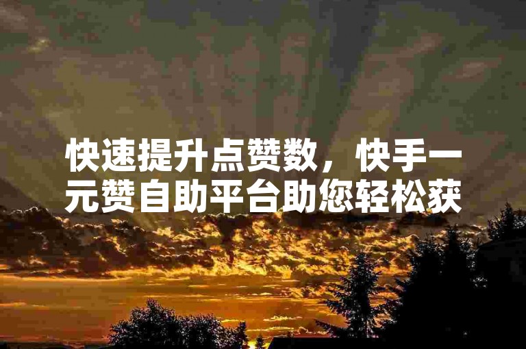 快速提升点赞数，快手一元赞自助平台助您轻松获赞。