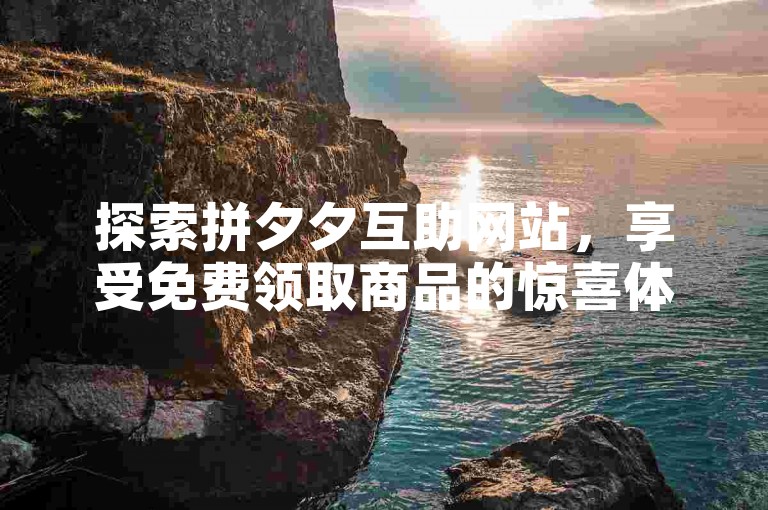 探索拼夕夕互助网站，享受免费领取商品的惊喜体验。