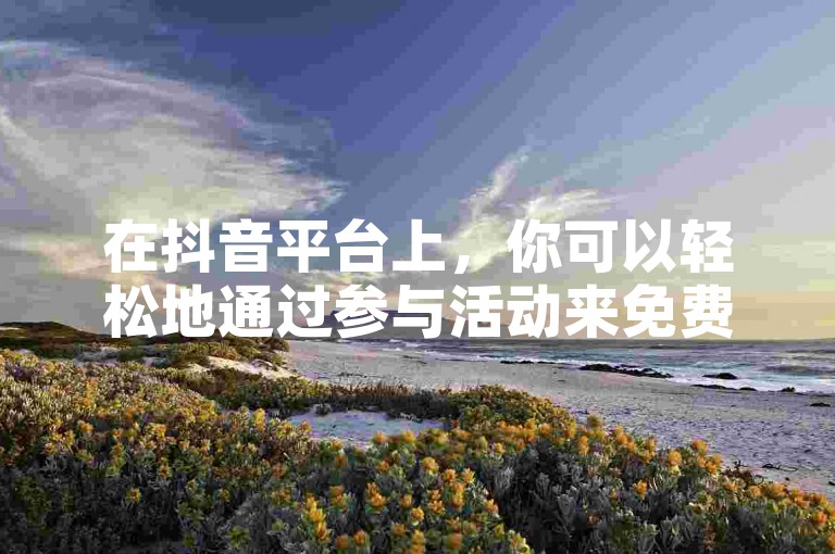 在抖音平台上，你可以轻松地通过参与活动来免费获取10个赞。