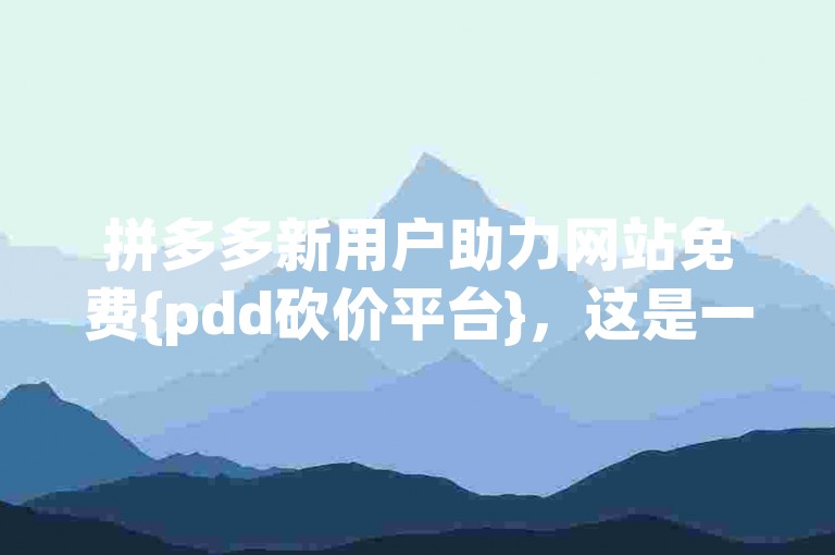 拼多多新用户助力网站免费{pdd砍价平台}，这是一个专门为拼多多新用户提供的免费助力服务。