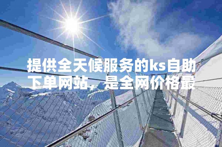 提供全天候服务的ks自助下单网站，是全网价格最低的QQ增值服务商城。