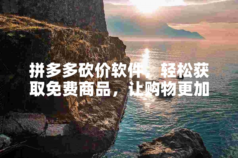 拼多多砍价软件，轻松获取免费商品，让购物更加实惠。