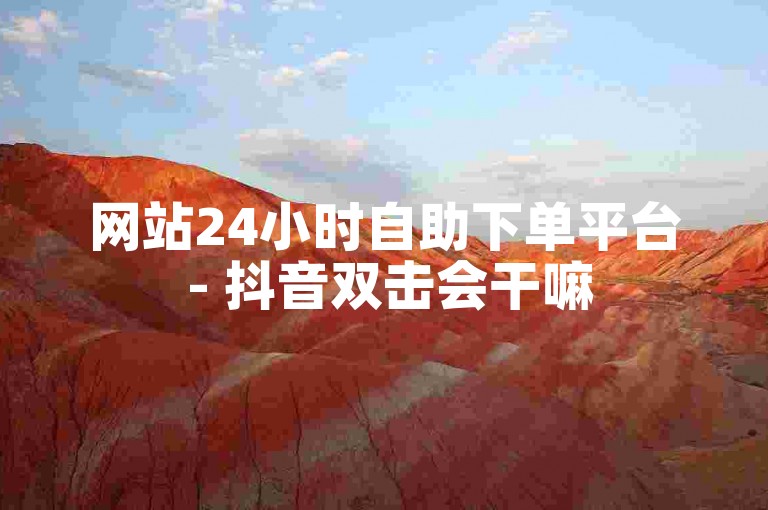 网站24小时自助下单平台 - 抖音双击会干嘛