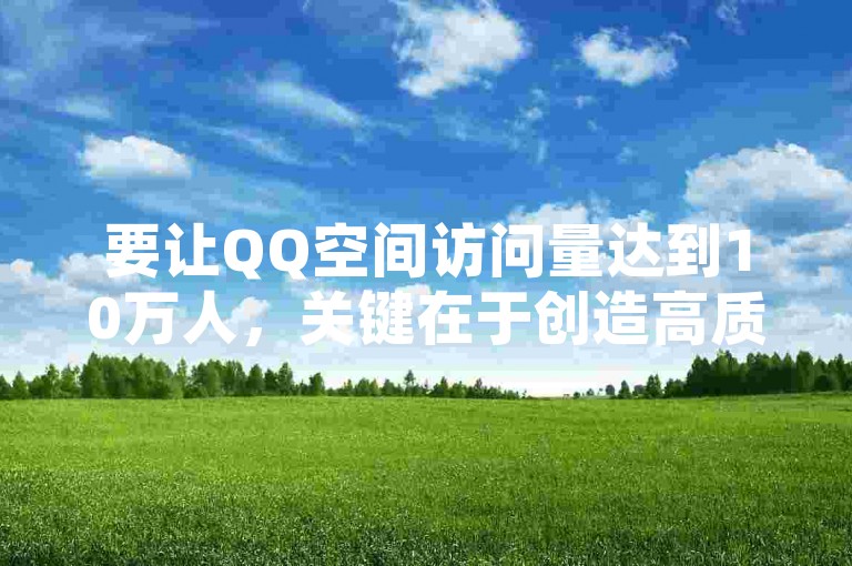 要让QQ空间访问量达到10万人，关键在于创造高质量、有吸引力的内容并积极推广，比如发布独特见解的文章、精美的图片或有趣的视频，同时利用社交媒体和朋友圈进行有效分享。