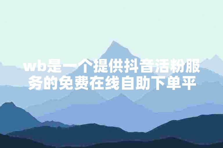 wb是一个提供抖音活粉服务的免费在线自助下单平台。
