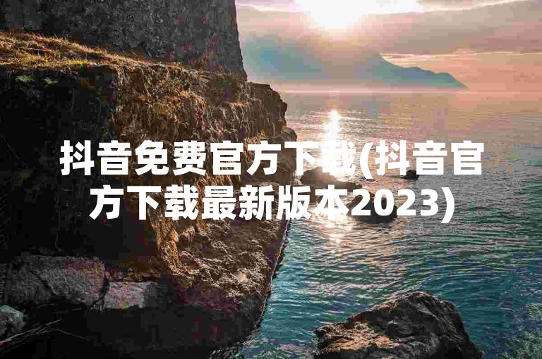 抖音免费官方下载(抖音官方下载最新版本2023)