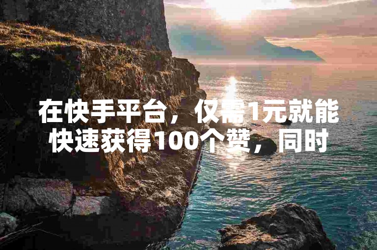 在快手平台，仅需1元就能快速获得100个赞，同时还有低价购买粉丝的自助下单服务。