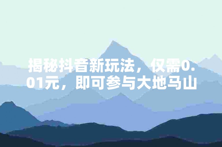 揭秘抖音新玩法，仅需0.01元，即可参与大地马山房产活动，享受粉丝双击播放的专属体验，2024年不可错过的学习机会！