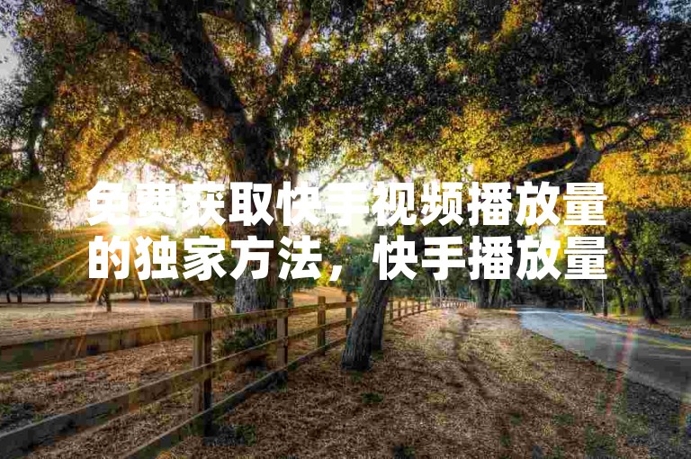 免费获取快手视频播放量的独家方法，快手播放量轻松领-限时福利，速来领取！！新手不容错过！