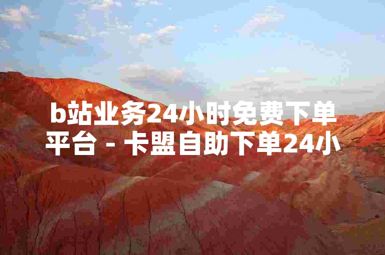 b站业务24小时免费下单平台 - 卡盟自助下单24小时平台，提供全天候的便捷服务。