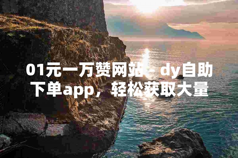 01元一万赞网站 - dy自助下单app，轻松获取大量点赞。