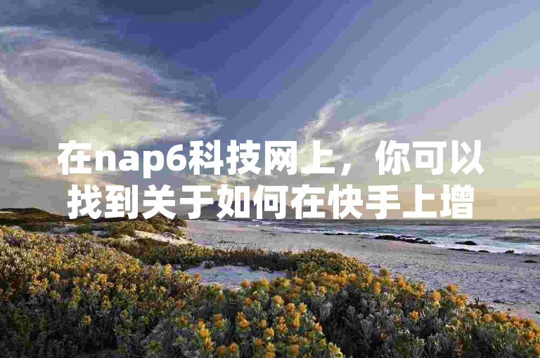 在nap6科技网上，你可以找到关于如何在快手上增加亲密度的方法。