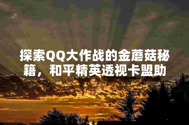 探索QQ大作战的金蘑菇秘籍，和平精英透视卡盟助你一臂之力！