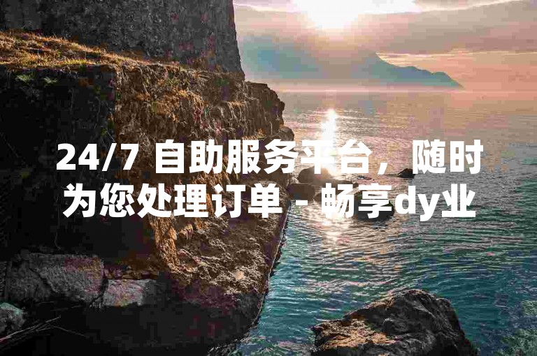 24/7 自助服务平台，随时为您处理订单 - 畅享dy业务的免费下单体验。