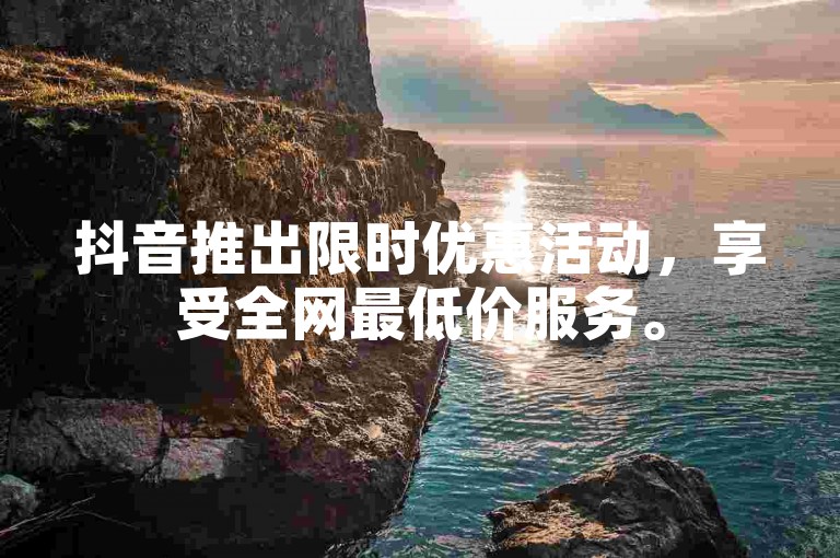 抖音推出限时优惠活动，享受全网最低价服务。