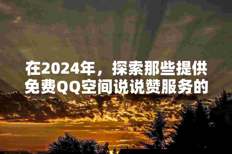 在2024年，探索那些提供免费QQ空间说说赞服务的真人点赞网站平台，让你的社交动态人气飙升。